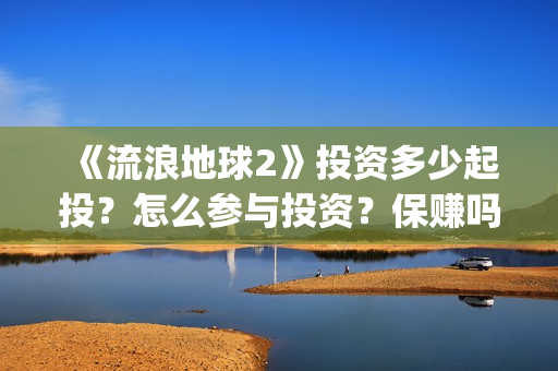 《流浪地球2》投资多少起投？怎么参与投资？保赚吗？(流浪地球2上映时间)