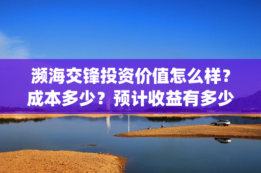 濒海交锋投资价值怎么样?成本多少?预计收益有多少?(濒海交锋是哪家公司出品) 濒海交锋投资价值怎么样?成本多少?预计收益有多少?(濒海交锋是哪家公司出品)