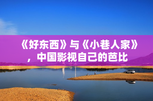 《好东西》与《小巷人家》,中国影视自己的芭比 《好东西》与《小巷人家》,中国影视自己的芭比