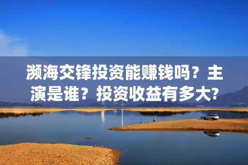 濒海交锋投资能赚钱吗?主演是谁?投资收益有多大?(濒海交锋成本多少) 濒海交锋投资能赚钱吗?主演是谁?投资收益有多大?(濒海交锋成本多少)