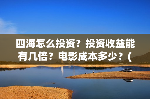 四海怎么投资？投资收益能有几倍？电影成本多少？(四海投资管理有限公司)