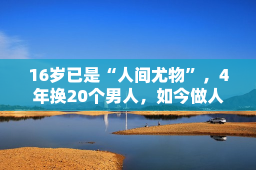 16岁已是“人间尤物”，4年换20个男人，如今做人妻风韵犹存