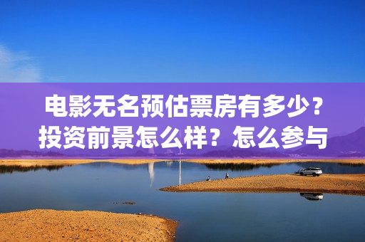 电影无名预估票房有多少？投资前景怎么样？怎么参与？(无名电影演员表)