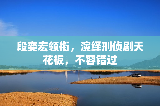 段奕宏领衔，演绎刑侦剧天花板，不容错过