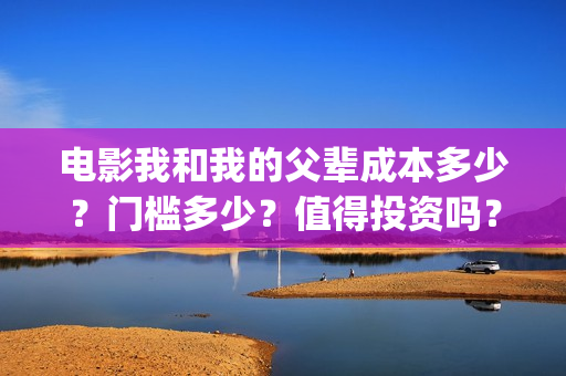 电影我和我的父辈成本多少？门槛多少？值得投资吗？(电影我和我的父亲剧情介绍)