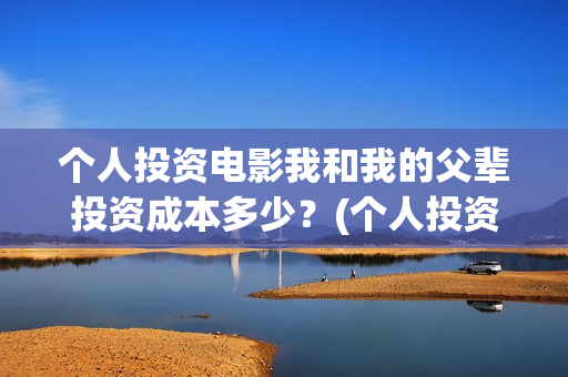 个人投资电影我和我的父辈投资成本多少？(个人投资电影需要注意什么)