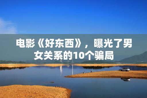 电影《好东西》，曝光了男女关系的10个骗局