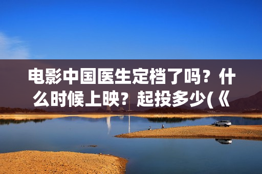 电影中国医生定档了吗?什么时候上映?起投多少(《中国医生》电影) 电影中国医生定档了吗?什么时候上映?起投多少(《中国医生》电影)