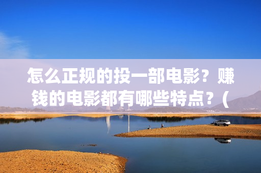 怎么正规的投一部电影？赚钱的电影都有哪些特点？(如何投矛)