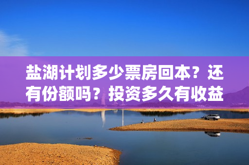 盐湖计划多少票房回本?还有份额吗?投资多久有收益?(盐湖计划预告片) 盐湖计划多少票房回本?还有份额吗?投资多久有收益?(盐湖计划预告片)