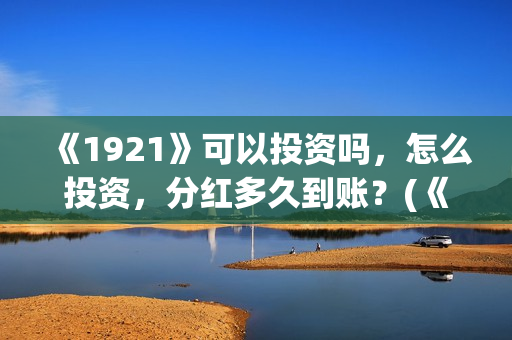 《1921》可以投资吗，怎么投资，分红多久到账？(《1921》怎么样)