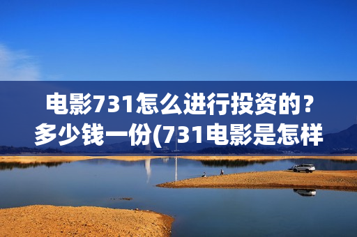 电影731怎么进行投资的?多少钱一份(731电影是怎样拍成的) 电影731怎么进行投资的?多少钱一份(731电影是怎样拍成的)