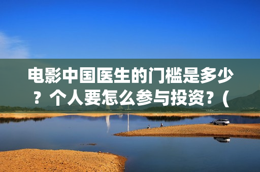 电影中国医生的门槛是多少?个人要怎么参与投资?(电影中国医生角色介绍) 电影中国医生的门槛是多少?个人要怎么参与投资?(电影中国医生角色介绍)