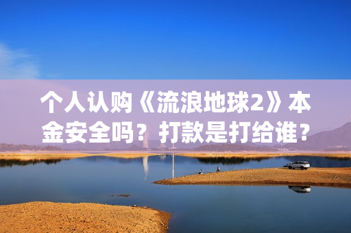 个人认购《流浪地球2》本金安全吗？打款是打给谁？(流浪条款)