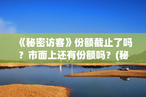 《秘密访客》份额截止了吗？市面上还有份额吗？(秘密访客主演表)