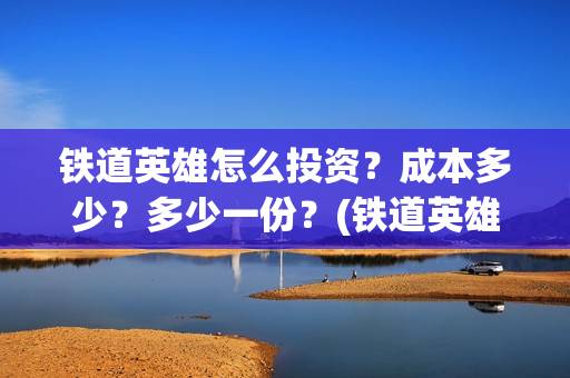 铁道英雄怎么投资？成本多少？多少一份？(铁道英雄预售)