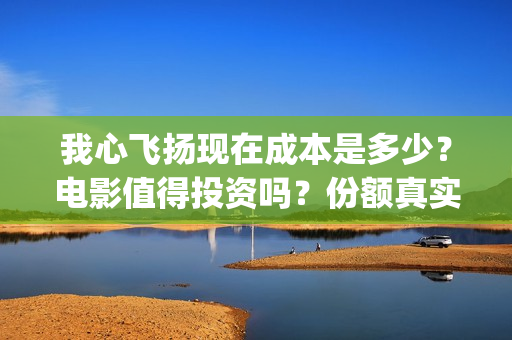 我心飞扬现在成本是多少?电影值得投资吗?份额真实吗?(我心飞扬是什么意思) 我心飞扬现在成本是多少?电影值得投资吗?份额真实吗?(我心飞扬是什么意思)
