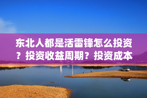 东北人都是活雷锋怎么投资?投资收益周期?投资成本是多少?(东北人都是活雷锋 歌词) 东北人都是活雷锋怎么投资?投资收益周期?投资成本是多少?(东北人都是活雷锋 歌词)