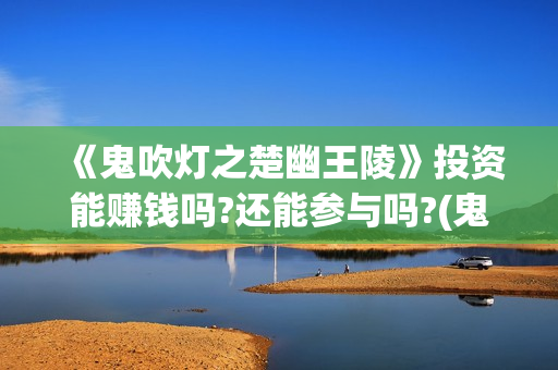 《鬼吹灯之楚幽王陵》投资能赚钱吗?还能参与吗?(鬼吹灯之楚幽王陵)