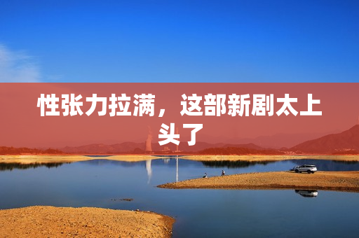 性张力拉满，这部新剧太上头了