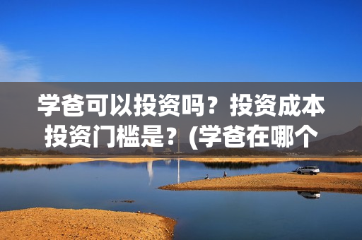 学爸可以投资吗？投资成本投资门槛是？(学爸在哪个学校拍)