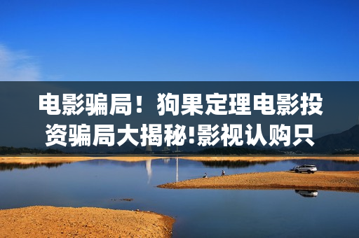 电影骗局！狗果定理电影投资骗局大揭秘!影视认购只是幌子!(狗果定理投资诈骗)