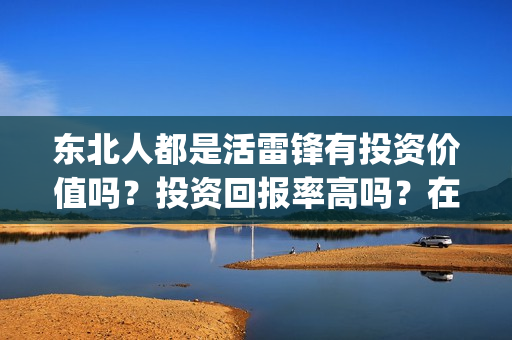 东北人都是活雷锋有投资价值吗?投资回报率高吗?在哪投资?(东北人都是活雷锋 歌词) 东北人都是活雷锋有投资价值吗?投资回报率高吗?在哪投资?(东北人都是活雷锋 歌词)