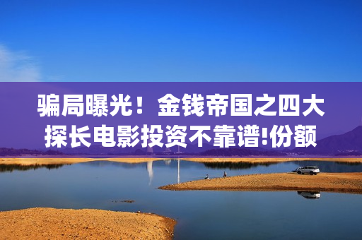骗局曝光！金钱帝国之四大探长电影投资不靠谱!份额认购是骗局!其中有何猫腻(金钱欺诈)