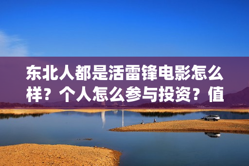 东北人都是活雷锋电影怎么样?个人怎么参与投资?值得吗?(东北人都是活雷锋雪村mv) 东北人都是活雷锋电影怎么样?个人怎么参与投资?值得吗?(东北人都是活雷锋雪村mv)