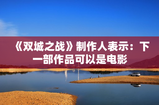 《双城之战》制作人表示：下一部作品可以是电影