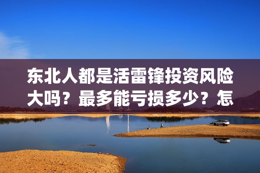 东北人都是活雷锋投资风险大吗？最多能亏损多少？怎么投资？(东北人都是活雷锋雪村mv)