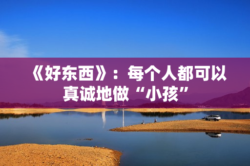 《好东西》：每个人都可以真诚地做“小孩”