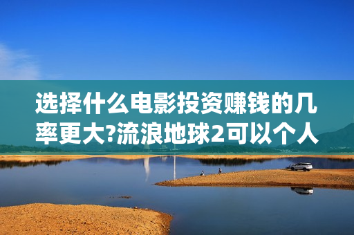 选择什么电影投资赚钱的几率更大?流浪地球2可以个人去投资吗(什么电影适合投影看)