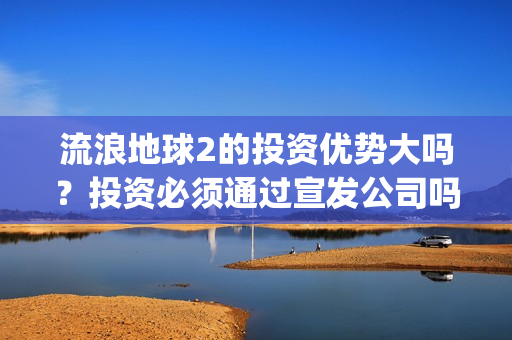 流浪地球2的投资优势大吗？投资必须通过宣发公司吗？(流浪地球2vcr)