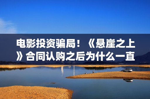 电影投资骗局！《悬崖之上》合同认购之后为什么一直没有上映？这是骗局吗？(电影投资骗局怎么追回)