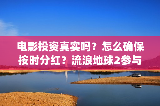 电影投资真实吗？怎么确保按时分红？流浪地球2参与投资怎么签合同？(电影投资有真的吗)