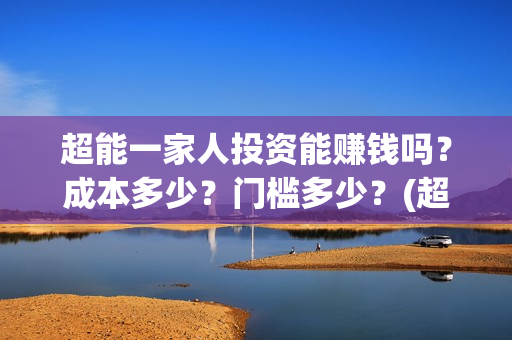 超能一家人投资能赚钱吗？成本多少？门槛多少？(超能一家人投资门槛高吗?)