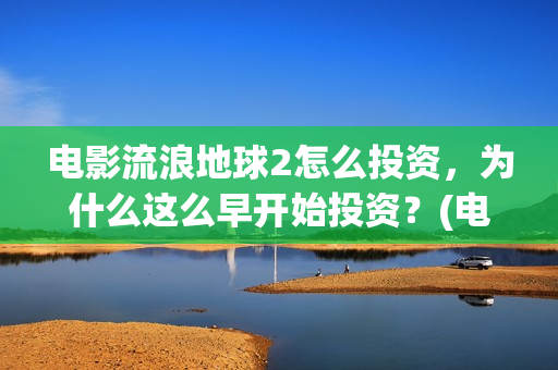 电影流浪地球2怎么投资，为什么这么早开始投资？(电影流浪地球2在线观看)