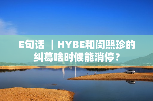 E句话 ｜HYBE和闵熙珍的纠葛啥时候能消停？