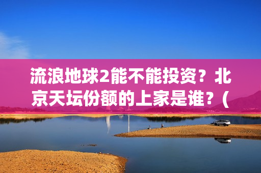 流浪地球2能不能投资？北京天坛份额的上家是谁？(《流浪地球2》官宣定档)