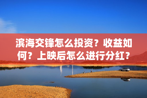 滨海交锋怎么投资?收益如何?上映后怎么进行分红?(滨海交通网) 滨海交锋怎么投资?收益如何?上映后怎么进行分红?(滨海交通网)