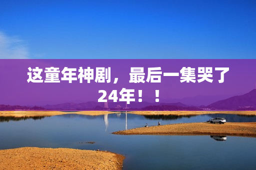 这童年神剧，最后一集哭了24年！！