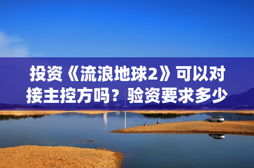 投资《流浪地球2》可以对接主控方吗？验资要求多少？(投资《流浪地球》多少钱)