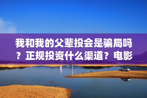 我和我的父辈投会是骗局吗？正规投资什么渠道？电影成本多少？(我和我的父辈投票)