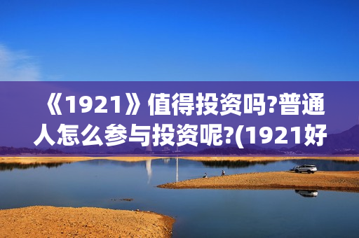 《1921》值得投资吗?普通人怎么参与投资呢?(1921好看么)