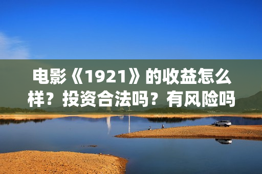 电影《1921》的收益怎么样？投资合法吗？有风险吗？成本多少？(电影《1921》的历史背景)
