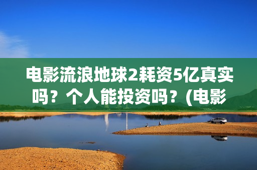 电影流浪地球2耗资5亿真实吗？个人能投资吗？(电影流浪地球2星辰影院观看)