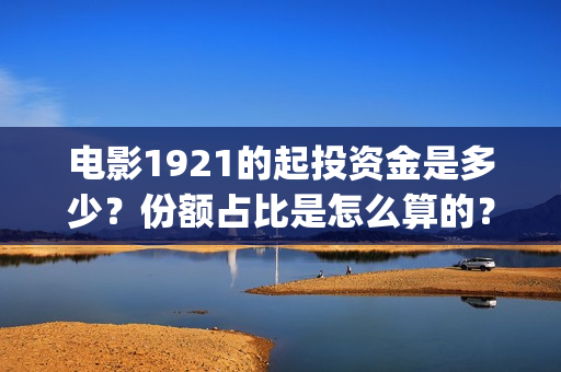 电影1921的起投资金是多少？份额占比是怎么算的？(1921电影片头)