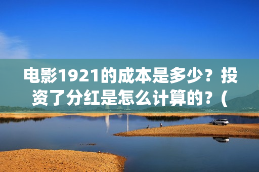 电影1921的成本是多少？投资了分红是怎么计算的？(1921电影出资方)