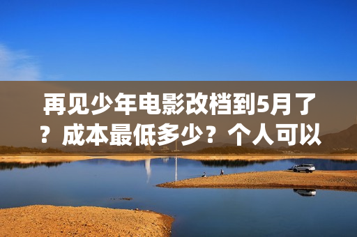 再见少年电影改档到5月了？成本最低多少？个人可以投资吗？(再见少年电影改编了吗)